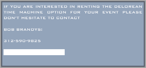 If you are interested in renting the Delorean Time machine option for your event please don’t hesitate to contact 

BOB BRANDYS:

630-325 2083

bobb@safety-epa.com

RENTAL RATES:

$1000 pER DAY

(ADDITIONAL TRANSPORTATION EXPENSES FROM HINSDALE ILLINOIS

